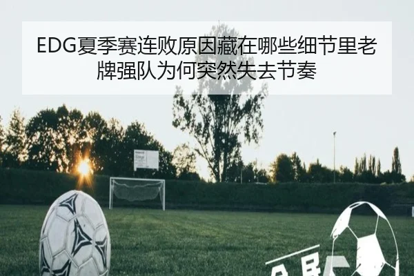 EDG夏季赛连败原因藏在哪些细节里老牌强队为何突然失去节奏